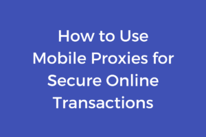 How to Use Mobile Proxies for Secure Online Transactions